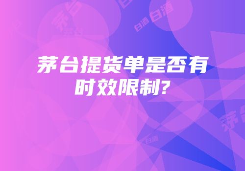 茅台提货单是否有时效限制?