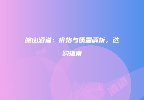 皖山酒道：价格与质量解析，选购指南