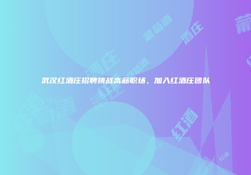 武汉红酒庄招聘挑战高薪职场，加入红酒庄团队