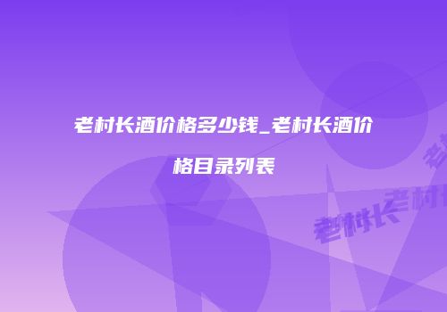 老村长酒价格多少钱_老村长酒价格目录列表