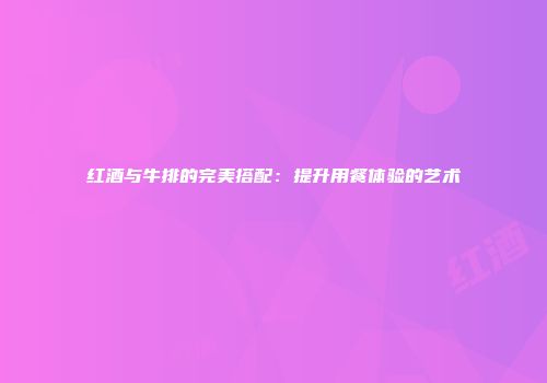 红酒与牛排的完美搭配：提升用餐体验的艺术