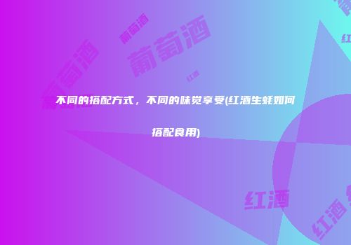 不同的搭配方式，不同的味觉享受(红酒生蚝如何搭配食用)