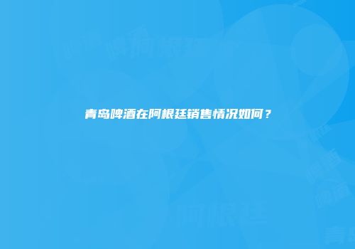 青岛啤酒在阿根廷销售情况如何？