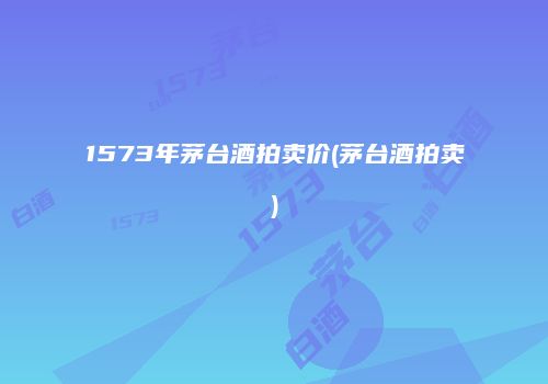 1573年茅台酒拍卖价(茅台酒拍卖)