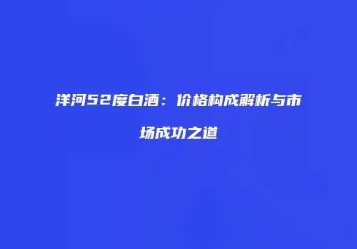 洋河52度白酒：价格构成解析与市场成功之道