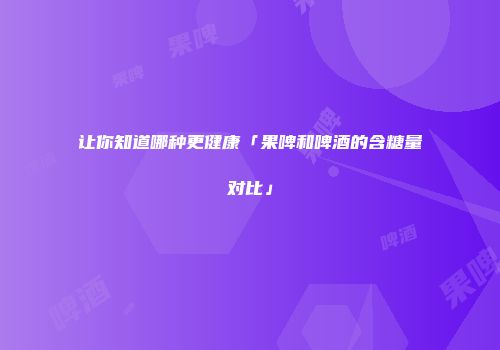 让你知道哪种更健康「果啤和啤酒的含糖量对比」