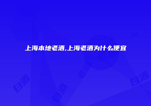 上海本地老酒,上海老酒为什么便宜