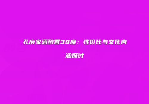 孔府家酒醇香39度：性价比与文化内涵探讨