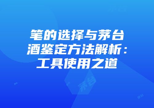 笔的选择与茅台酒鉴定方法解析：工具使用之道