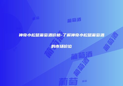 神奇小松鼠葡萄酒价格-了解神奇小松鼠葡萄酒的市场价位