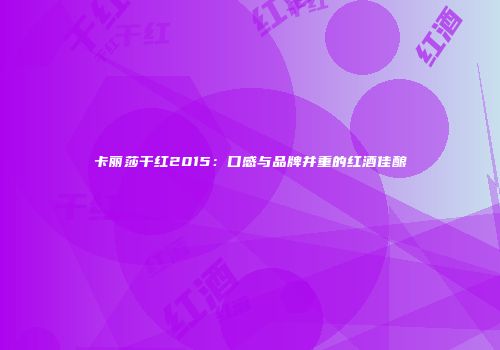 卡丽莎干红2015：口感与品牌并重的红酒佳酿
