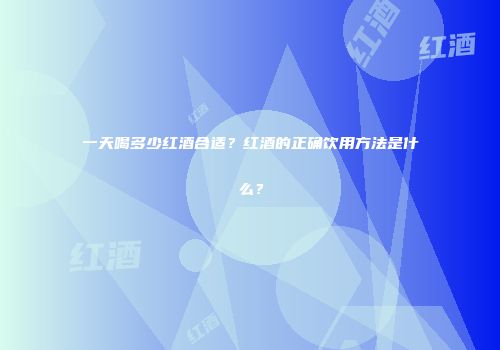 一天喝多少红酒合适？红酒的正确饮用方法是什么？