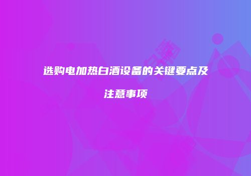 选购电加热白酒设备的关键要点及注意事项