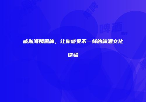 威斯海姆黑啤，让你感受不一样的啤酒文化体验