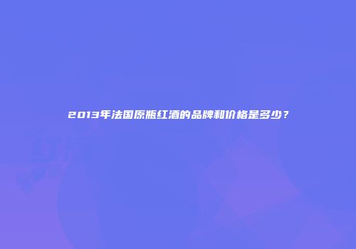 2013年法国原瓶红酒的品牌和价格是多少？