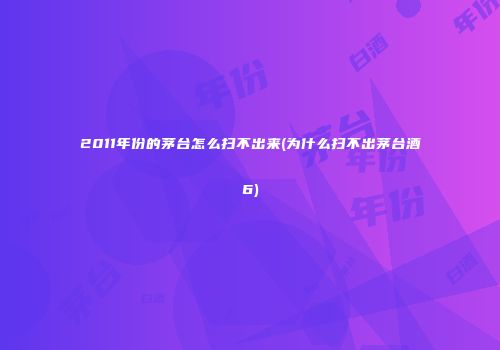 2011年份的茅台怎么扫不出来(为什么扫不出茅台酒6)