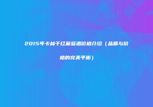 2015年卡林干红葡萄酒价格介绍（品质与价格的完美平衡）