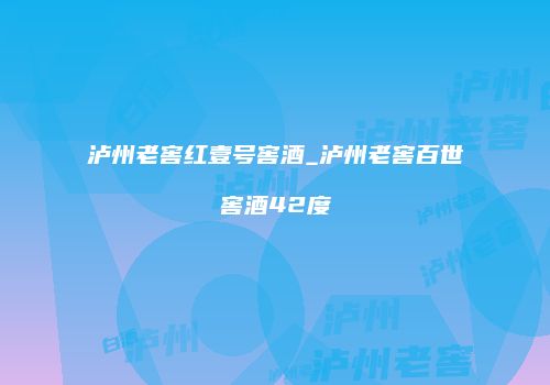 泸州老窖红壹号窖酒_泸州老窖百世窖酒42度