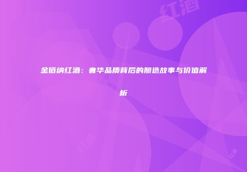 金佰纳红酒：奢华品质背后的酿造故事与价值解析