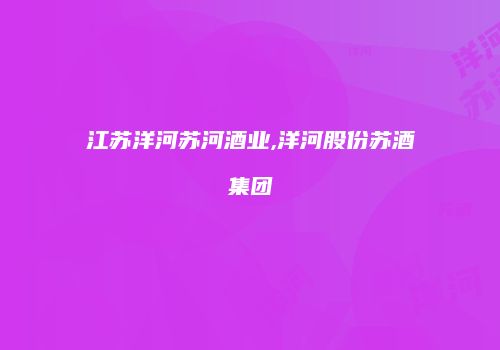 江苏洋河苏河酒业,洋河股份苏酒集团