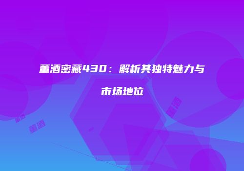 董酒密藏430：解析其独特魅力与市场地位