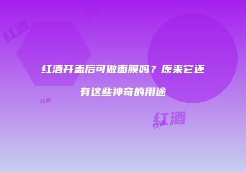 红酒开盖后可做面膜吗？原来它还有这些神奇的用途