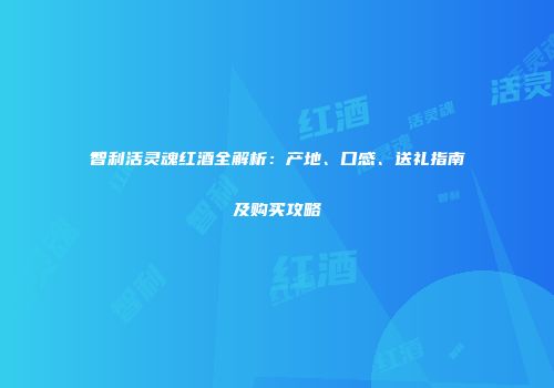 智利活灵魂红酒全解析：产地、口感、送礼指南及购买攻略