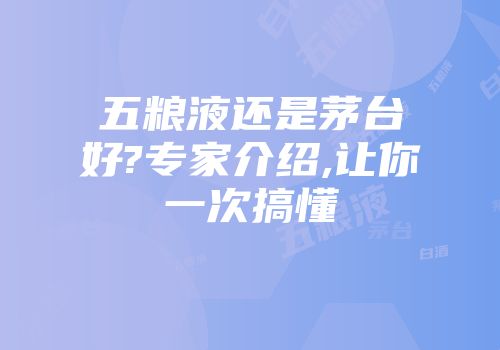 五粮液还是茅台好?专家介绍,让你一次搞懂