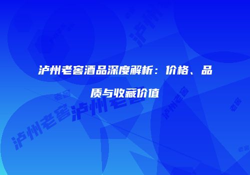 泸州老窖酒品深度解析：价格、品质与收藏价值