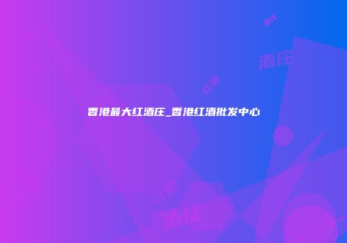 香港最大红酒庄_香港红酒批发中心