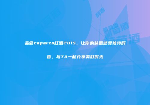 品尝caparzo红酒2015，让你的味蕾感受独特醇香，与TA一起分享美好时光
