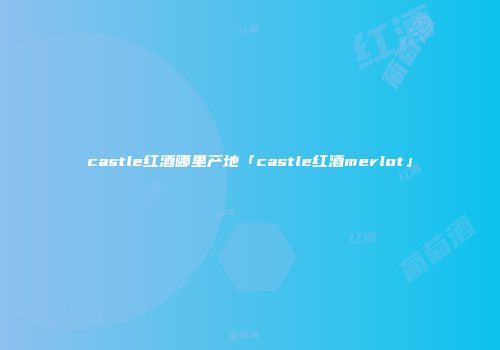 castle红酒哪里产地「castle红酒merlot」