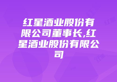 红星酒业股份有限公司董事长,红星酒业股份有限公司