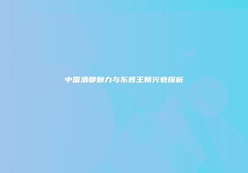 中国酒都魅力与东晋王朝兴衰探析