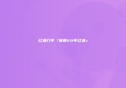 红酒几年「保质20年红酒」