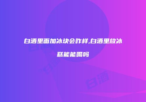 白酒里面加冰块会咋样,白酒里放冰糕能能喝吗