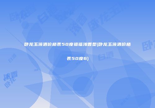 卧龙玉液酒价格表50度禧福浓香型(卧龙玉液酒价格表50度6)