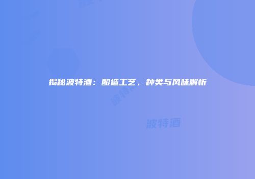揭秘波特酒：酿造工艺、种类与风味解析