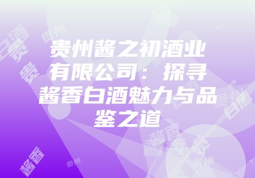贵州酱之初酒业有限公司：探寻酱香白酒魅力与品鉴之道