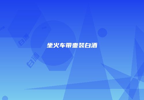 坐火车带壶装白酒