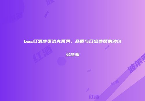 bes红酒康贝洛克系列：品质与口感兼顾的波尔多佳酿