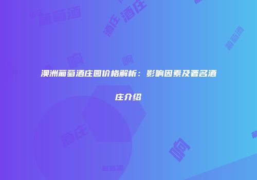 澳洲葡萄酒庄园价格解析：影响因素及著名酒庄介绍