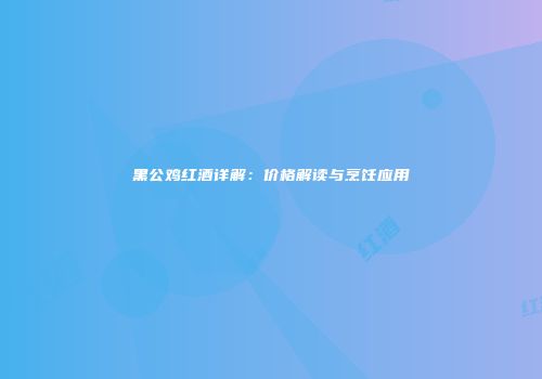 黑公鸡红酒详解：价格解读与烹饪应用
