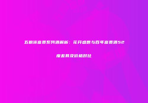 五粮液富贵系列酒解析：花开盛世与百年富贵酒52度差异及价格对比