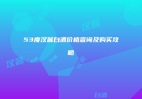 53度汉酱白酒价格查询及购买攻略