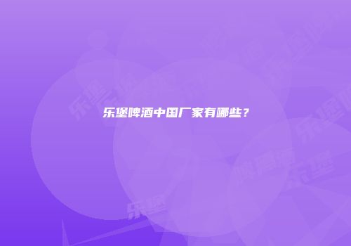 乐堡啤酒中国厂家有哪些？