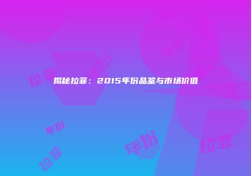 揭秘拉菲：2015年份品鉴与市场价值
