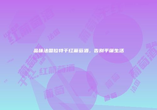 品味法国拉特干红葡萄酒，告别平庸生活