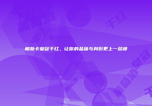 帕斯卡皇冠干红，让你的品味与身份更上一层楼