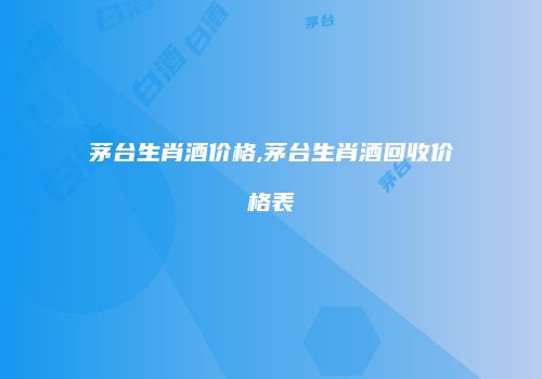 茅台生肖酒价格,茅台生肖酒回收价格表